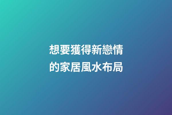 想要獲得新戀情的家居風水布局