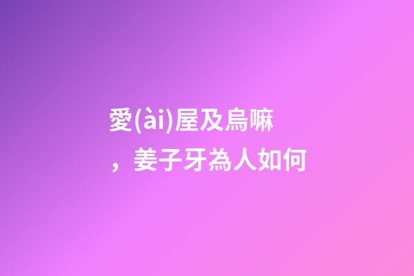 愛(ài)屋及烏嘛，姜子牙為人如何