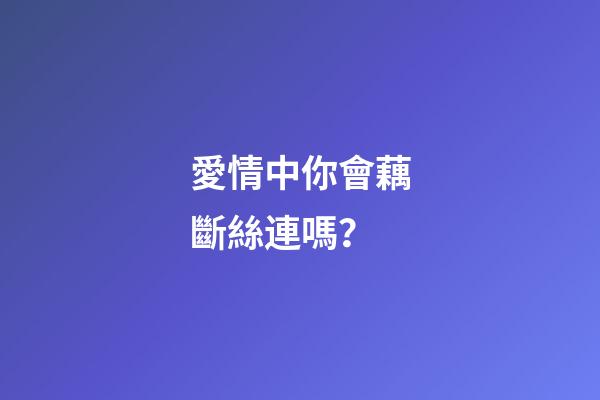 愛情中你會藕斷絲連嗎？