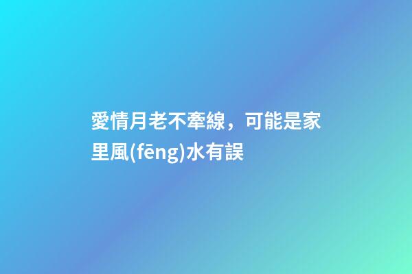 愛情月老不牽線，可能是家里風(fēng)水有誤