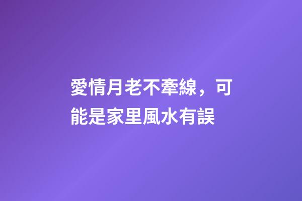愛情月老不牽線，可能是家里風水有誤