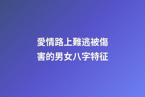 愛情路上難逃被傷害的男女八字特征