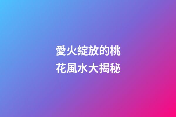 愛火綻放的桃花風水大揭秘