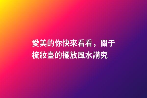 愛美的你快來看看，關于梳妝臺的擺放風水講究