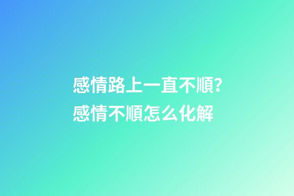 感情路上一直不順？感情不順怎么化解