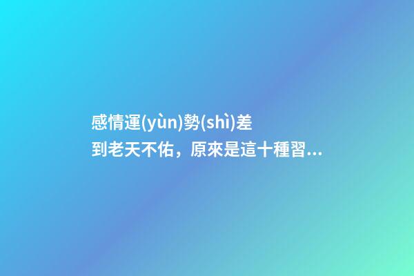 感情運(yùn)勢(shì)差到老天不佑，原來是這十種習(xí)性在推波助瀾