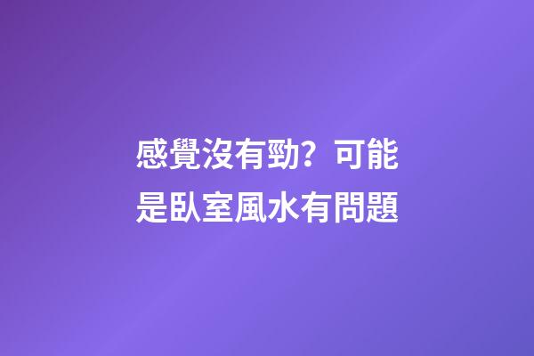 感覺沒有勁？可能是臥室風水有問題