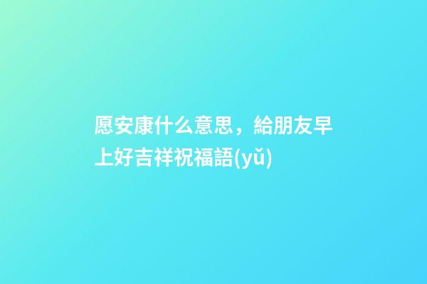 愿安康什么意思，給朋友早上好吉祥祝福語(yǔ)-第1張-觀點(diǎn)-玄機(jī)派