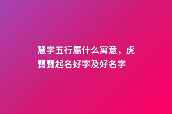 慧字五行屬什么寓意，虎寶寶起名好字及好名字-第1張-觀點-玄機派