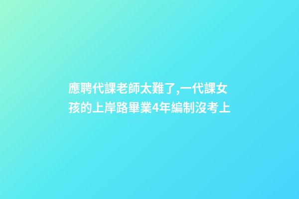 應聘代課老師太難了,一代課女孩的上岸路畢業4年編制沒考上-第1張-觀點-玄機派