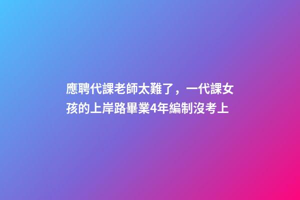 應聘代課老師太難了，一代課女孩的上岸路畢業4年編制沒考上-第1張-觀點-玄機派
