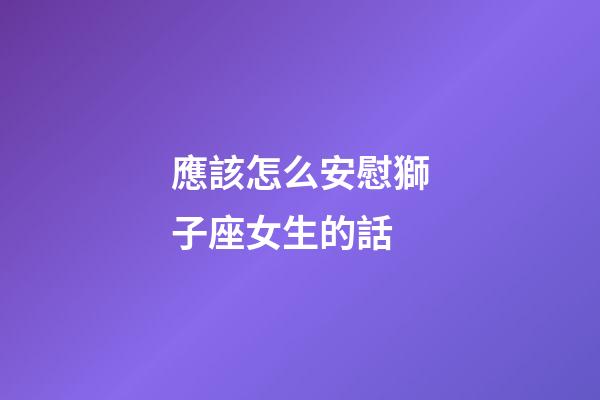 應該怎么安慰獅子座女生的話-第1張-星座運勢-玄機派