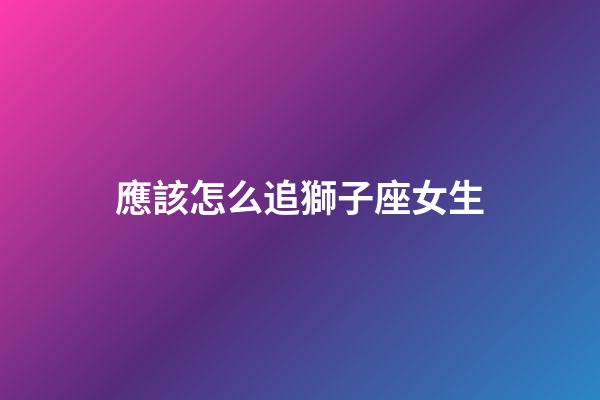 應該怎么追獅子座女生-第1張-星座運勢-玄機派
