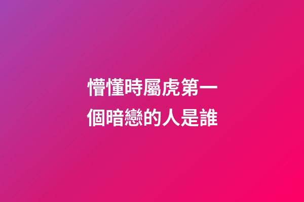 懵懂時屬虎第一個暗戀的人是誰