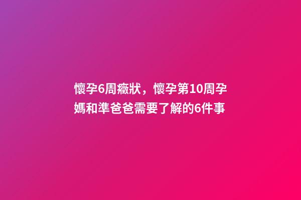 懷孕6周癥狀，懷孕第10周孕媽和準爸爸需要了解的6件事-第1張-觀點-玄機派