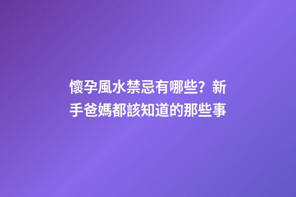 懷孕風水禁忌有哪些？新手爸媽都該知道的那些事