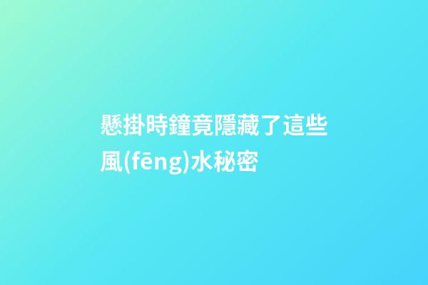 懸掛時鐘竟隱藏了這些風(fēng)水秘密
