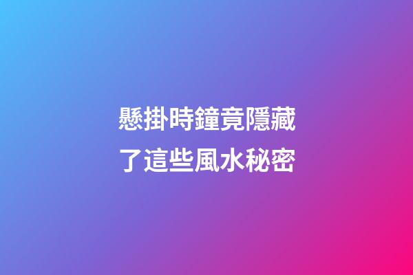 懸掛時鐘竟隱藏了這些風水秘密