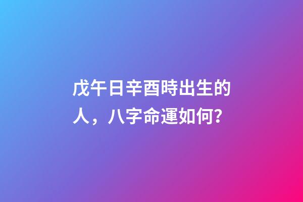 戊午日辛酉時出生的人，八字命運如何？