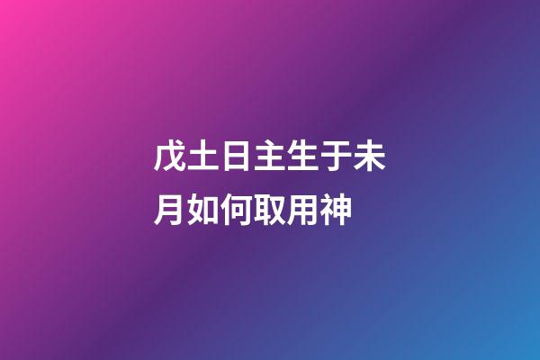 戊土日主生于未月如何取用神?