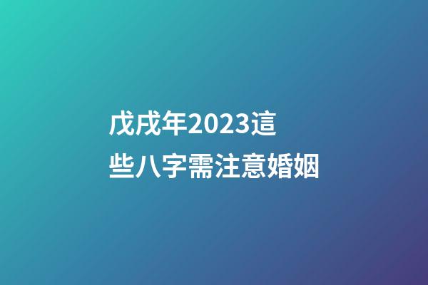 戊戌年2023這些八字需注意婚姻