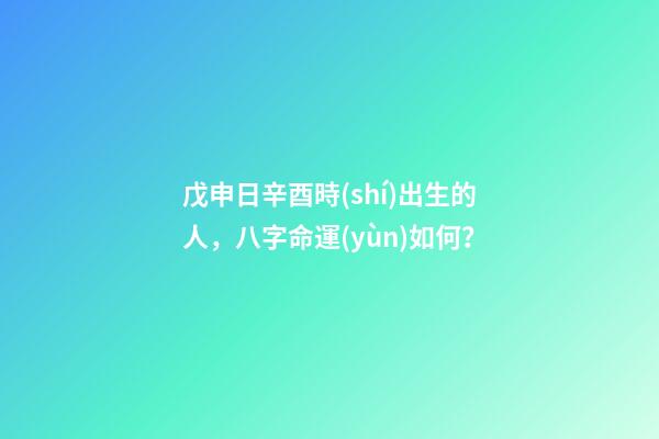 戊申日辛酉時(shí)出生的人，八字命運(yùn)如何？