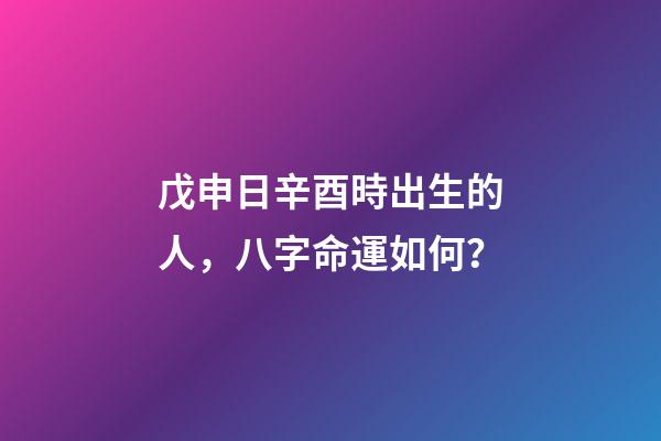 戊申日辛酉時出生的人，八字命運如何？