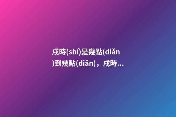 戌時(shí)是幾點(diǎn)到幾點(diǎn)，戌時(shí)出生的人命運(yùn)