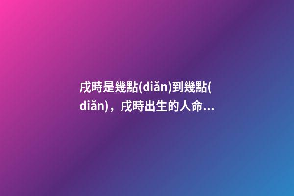 戌時是幾點(diǎn)到幾點(diǎn)，戌時出生的人命運(yùn)