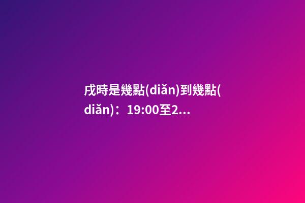 戌時是幾點(diǎn)到幾點(diǎn)：19:00至21:00