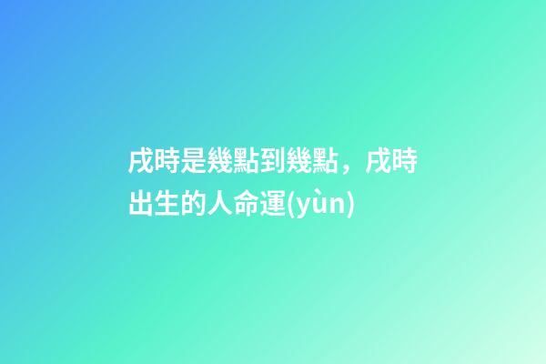 戌時是幾點到幾點，戌時出生的人命運(yùn)