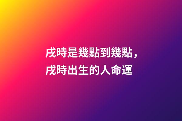 戌時是幾點到幾點，戌時出生的人命運