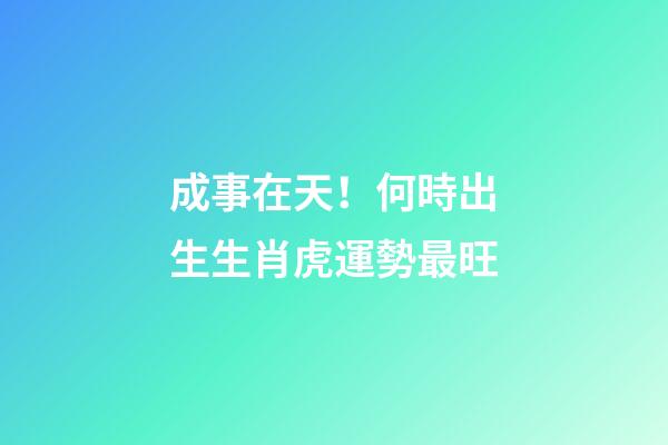 成事在天！何時出生生肖虎運勢最旺