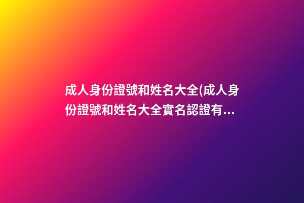 成人身份證號和姓名大全(成人身份證號和姓名大全實名認證有效)