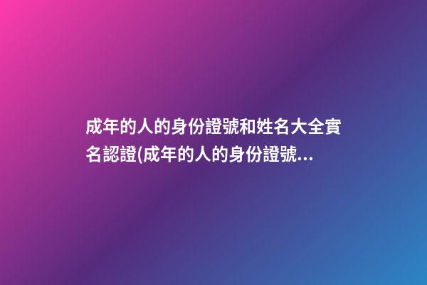 成年的人的身份證號和姓名大全實名認證(成年的人的身份證號和姓名大全實名認證網紅)