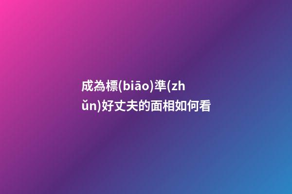成為標(biāo)準(zhǔn)好丈夫的面相如何看