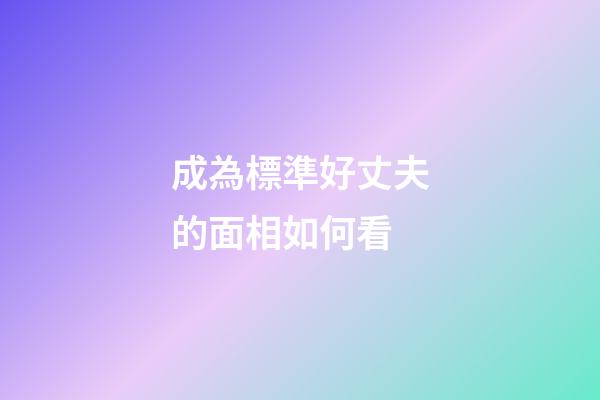 成為標準好丈夫的面相如何看