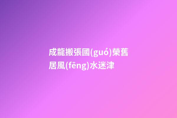 成龍搬張國(guó)榮舊居風(fēng)水迷津