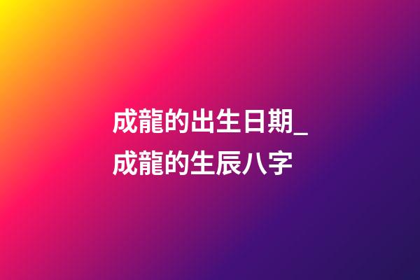 成龍的出生日期_成龍的生辰八字