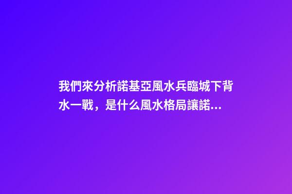 我們來分析諾基亞風水兵臨城下背水一戰，是什么風水格局讓諾基亞