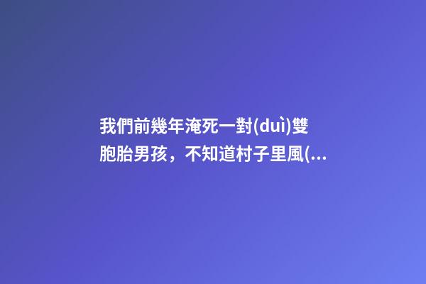 我們前幾年淹死一對(duì)雙胞胎男孩，不知道村子里風(fēng)水出了什么問題導(dǎo)