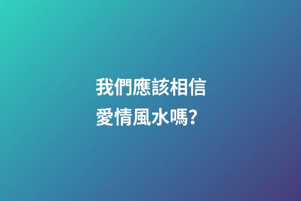我們應該相信愛情風水嗎？