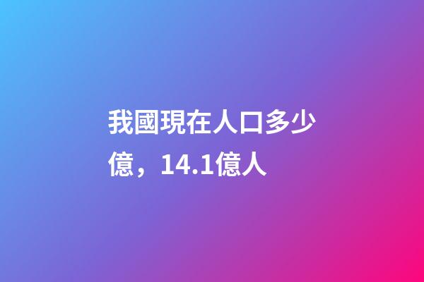 我國現在人口多少億，14.1億人-第1張-觀點-玄機派