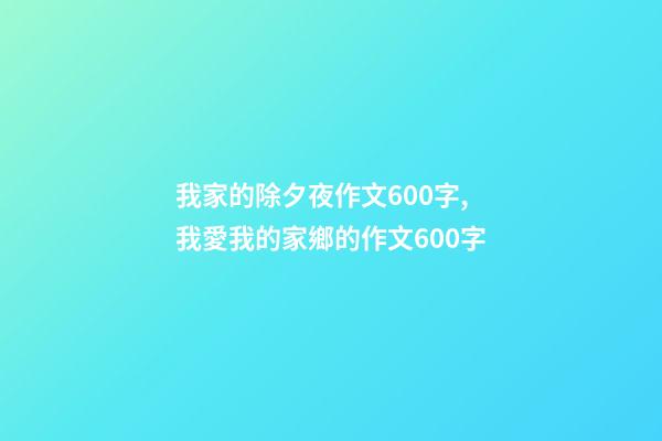 我家的除夕夜作文600字,我愛我的家鄉的作文600字-第1張-觀點-玄機派
