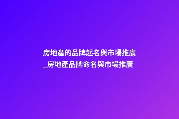 房地產的品牌起名與市場推廣_房地產品牌命名與市場推廣-第1張-商標起名-玄機派
