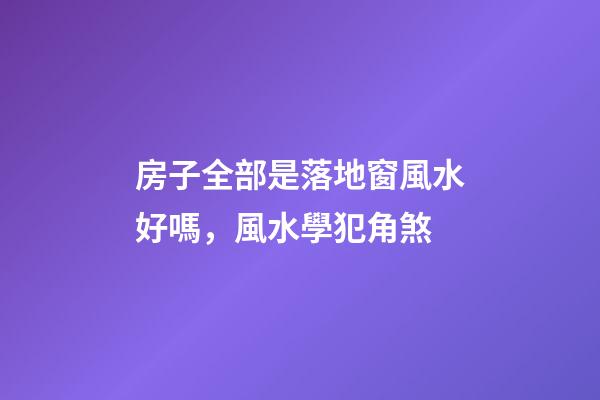 房子全部是落地窗風水好嗎，風水學犯角煞