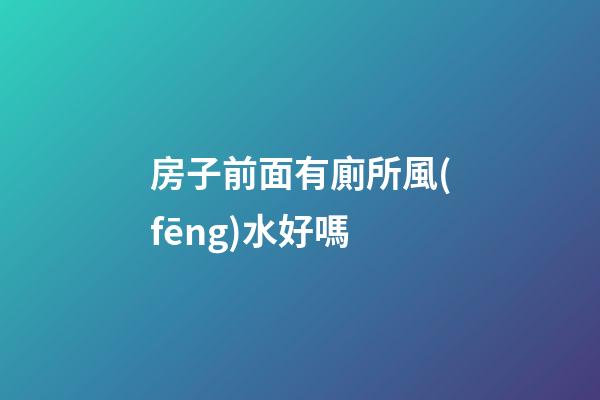 房子前面有廁所風(fēng)水好嗎