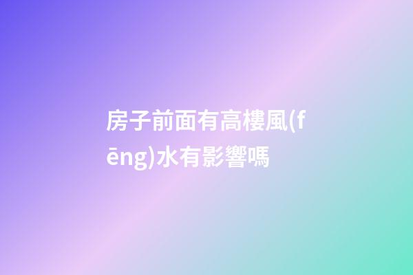 房子前面有高樓風(fēng)水有影響嗎