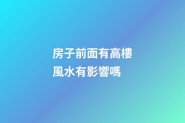 房子前面有高樓風水有影響嗎