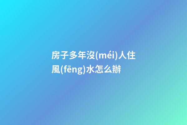房子多年沒(méi)人住風(fēng)水怎么辦